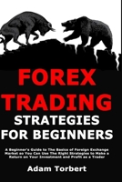 Forex Trading Strategies for Beginners: A Beginner's Guide to The Basics of Foreign Exchange Market so You Can Use The Right Strategies to Make a Return on Your Investment and Profit as a Trader 1706563361 Book Cover