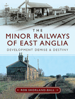 The Minor Railways of East Anglia: Development Demise and Destiny 1526744813 Book Cover