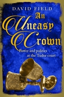 An Uneasy Crown: Power and politics at the Tudor court 1913335232 Book Cover