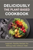 Deliciously The Plant-Based Cookbook: Inspired, Flexible Recipes For Eating Well Without Meat: Quick Meals That Are Plant-Based B09BY3WPNG Book Cover