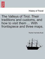 The Valleys of Tirol. Their traditions and customs, and how to visit them ... With frontispiece and three maps. 1241605769 Book Cover