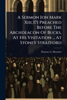 A Sermon [on Mark Xiii,37] Preached Before The Archdeacon Of Bucks, At His Visitation ... At Stoney Stratford 1024492613 Book Cover