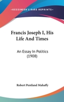 Francis Joseph I, His Life And Times: An Essay In Politics 116604078X Book Cover