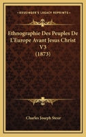 Ethnographie Des Peuples de L'Europe Avant Ja(c)Sus-Christ, Ou Essai Sur Les Nomades Tome 3: de L'Asie: Leurs Migrations, Leur Origine, Leurs Ida(c)Es Religieuses, Leurs Caracta]res Sociaux, Etc 2014473455 Book Cover