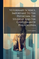 Veterinary Science, Important to the Physician, the Student, and the Gentleman of Philadelphia 1246618257 Book Cover