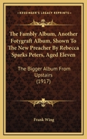The Fambly Album: Another Fotygraft Album, Shown to the New Preacher by Rebecca Sparks Peters, Aged Eleven; The Bigger Album from Upstairs 1104490285 Book Cover