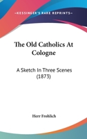 The Old Catholics At Cologne: A Sketch In Three Scenes 0548710090 Book Cover
