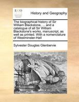 The biographical history of Sir William Blackstone, ... and a catalogue of all Sir William Blackstone's works, manuscript, as well as printed. With a nomenclature of Westminster-Hall 1171373899 Book Cover