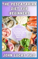 The Pescatarian Diet For Beginners: The Ultimate Guide To Creating Amazing Pescatarian Diet Recipes For Beginners B093RP1XN6 Book Cover