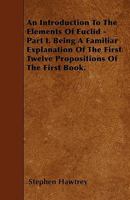 An Introduction to the Elements of Euclid - Part I. Being a Familiar Explanation of the First Twelve Propositions of the First Book. 1446006654 Book Cover