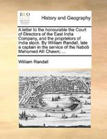 A letter to the honourable the Court of Directors of the East India Company, and the proprietors of India stock. By William Randall, late a captain in the service of the Nabob Mahomed Alli Chawn; ... 1170571565 Book Cover