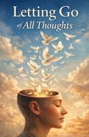 Letting Go of All Thoughts: A Simple Path to Inner Silence, Clarity, and True Mental Freedom B0GNKRZWHC Book Cover
