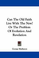 Can The Old Faith Live With The New? Or The Problem Of Evolution And Revelation 1015390269 Book Cover