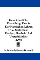 Gemeinfassliche Darstellung, Part 1: Der Kantischen Lehren Uber Sittlichkeit, Freyheit, Gottheit Und Unsterblichkeit (1796) 1104752921 Book Cover