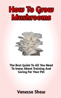 How To Grow Mushroom: A Comprehensive Guide On How To Grow Mushrooms And Everything You Need To Know B0BJC4SPQK Book Cover