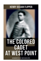 The Colored Cadet at West Point - Autobiography of Lieut. Henry Ossian Flipper: Meoirs of the First Graduate of Color From the U. S. Military Academy 8027273560 Book Cover