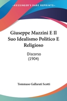 Giuseppe Mazzini E Il Suo Idealismo Politico E Religioso: Discorso (1904) 1279649879 Book Cover