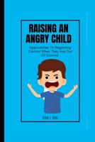 Raising An Angry child: Approaches To Regaining Control When They Are Out Of Control B0BG5FXLQF Book Cover