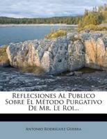 Reflecsiones Al Publico Sobre El Método Purgativo De Mr. Le Roi... 1275595774 Book Cover