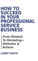 How To Succeed In Your Professional Service Business: From Mindset To Marketing-Attitudes & Actions 0228841526 Book Cover