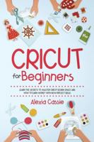 Cricut for Beginners: Learn the Secrets to Master Cricut Design Space and Finally Earning Money with New Project Ideas 1654526819 Book Cover
