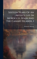 Sixteen Years Of An Artist's Life In Morocco, Spain And The Canary Islands, 1 B0FKBYCZN7 Book Cover