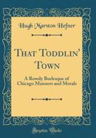That Toddlin' Town: A Rowdy Burlesque of Chicago Manners and Morals (Classic Reprint) 0282755187 Book Cover