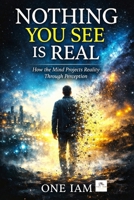 Nothing You See Is Real: How The Mind Projects Reality Through Perception B0GP6VM2DF Book Cover