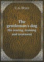 The Gentleman's Dog: His Rearing, Training and Treatment (Classic Reprint) 1444616374 Book Cover