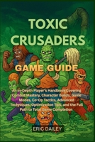 TOXIC CRUSADERS GAME GUIDE: An In-Depth Player’s Handbook Covering Combat Mastery, Character Builds, Game Modes, Co-Op Tactics, Advanced Techniques, ... and the Full Path to Total Game Completion B0G5S8QB1M Book Cover
