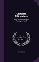 Unitarian Affirmations: Seven Discourses Given In Washington, Part 3 1141806630 Book Cover