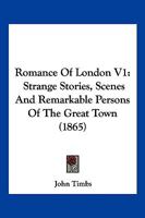 Romance Of London V1: Strange Stories, Scenes And Remarkable Persons Of The Great Town 1363888501 Book Cover