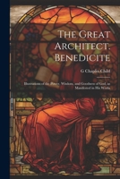 The Great Architect. Benedicite; Illustrations of the Power, Wisdom, and Goodness of God, as Manifested in his Works 1022202782 Book Cover