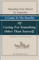 Opening Your Hearts To Animals:  A Guide To The Benefits Of Caring For Something Other Than Yourself.: Unleash the Power of Compassion! 1710376821 Book Cover