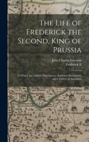 The Life of Frederick the Second, King of Prussia: To Which Are Added Observations, Authentic Documents, and a Variety of Anecdotes - Primary Source Edition 101760987X Book Cover