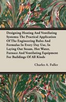 Designing Heating and Ventilating Systems; The Practical Application of the Engineering Rules and Formulas in Every Day Use, in Laying Out Steam, Hot Water, Furnace and Ventilating Equipment for Build 1408602091 Book Cover