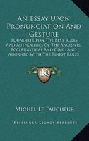 An Essay Upon Pronunciation And Gesture: Founded Upon The Best Rules And Authorities Of The Ancients, Ecclesiastical And Civil, And Adorned With The Finest Rules Of Elocution 1436772257 Book Cover