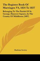 The Register Book Of Marriages V4, 1824 To 1837: Belonging To The Parish Of St. George, Hanover Square, In The County Of Middlesex 1167231139 Book Cover