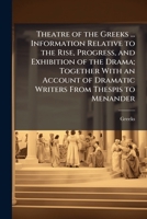 Theatre of the Greeks ... Information Relative to the Rise, Progress, and Exhibition of the Drama; Together with an Account of Dramatic Writers from Thespis to Menander: To Which Is Added, a Chronolog 114690312X Book Cover