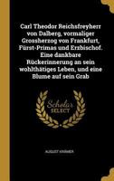 Carl Theodor Reichsfreyherr Von Dalberg, Vormaliger Grossherzog Von Frankfurt, F�rst-Primas Und Erzbischof. Eine Dankbare R�ckerinnerung an Sein Wohlth�tiges Leben, Und Eine Blume Auf Sein Grab 0274881535 Book Cover