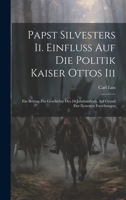 Papst Silvesters Ii. Einfluss Auf Die Politik Kaiser Ottos Iii: Ein Beitrag Zur Geschichte Des 10.Jahrhunderts. Auf Grund Der Neuesten Forschungen 1021058599 Book Cover