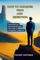 HOW TO CONQUER FEAR AND REJECTION: "Mastering Fear, Embracing Rejection: Your Guide to Unstoppable Confidence" B0CN6BD7JQ Book Cover