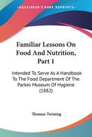Familiar Lessons On Food And Nutrition, Part 1: Intended To Serve As A Handbook To The Food Department Of The Parkes Museum Of Hygiene 1436844320 Book Cover