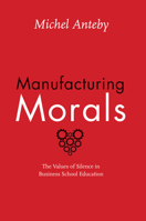 Manufacturing Morals: The Values of Silence in Business School Education 022609247X Book Cover