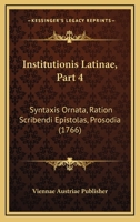 Institutionis Latinae, Part 4: Syntaxis Ornata, Ration Scribendi Epistolas, Prosodia (1766) 1166189805 Book Cover