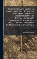 Science Of Arithmetic. In Three Parts. Part I. Primary Arithmetic, Being An Explanation Of The Decimal System Of Expressing Numbers, And The Elementary Processes Of Numerical Calculation 102425092X Book Cover