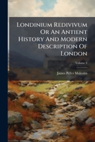 Londinium Redivivum or an Antient History and Modern Description of London: Compiled from Parochial Records, Archives of Various Foundations, the Harleian Mss. and Other Authentic Sources, Volume 4 127706444X Book Cover