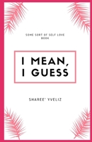 I Mean, I Guess: Some Sort of Self-Love Book 169788136X Book Cover