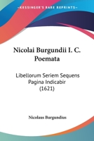 Nicolai Burgundii I. C. Poemata: Libellorum Seriem Sequens Pagina Indicabir (1621) 1104885964 Book Cover