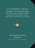 Li Canonici Della Chiesa Di Bologna: Col Tempo Dell Ingresso, Morte, Renontie, E Successori Loro, Dall Anno 1014 Fino Al 1616 (1616) 1162021721 Book Cover